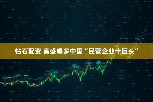 钻石配资 高盛唱多中国“民营企业十巨头”