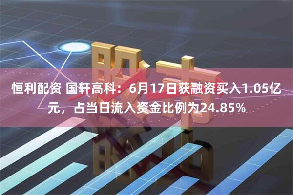 恒利配资 国轩高科：6月17日获融资买入1.05亿元，占当日流入资金比例为24.85%