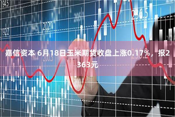 嘉信资本 6月18日玉米期货收盘上涨0.17%，报2363元