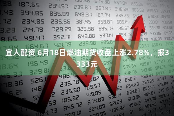 宜人配资 6月18日燃油期货收盘上涨2.78%，报3333元