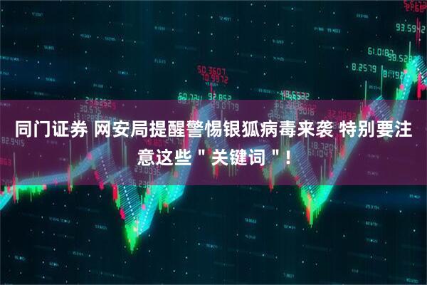 同门证券 网安局提醒警惕银狐病毒来袭 特别要注意这些＂关键词＂!