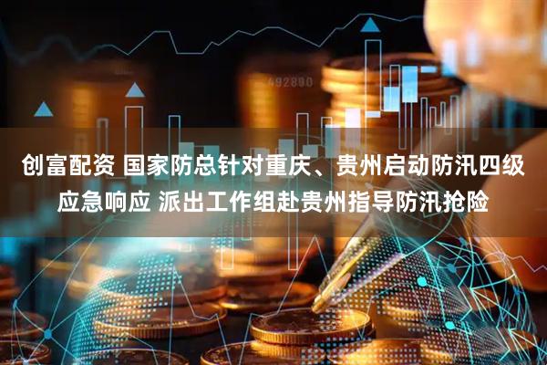 创富配资 国家防总针对重庆、贵州启动防汛四级应急响应 派出工作组赴贵州指导防汛抢险