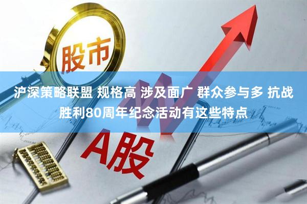 沪深策略联盟 规格高 涉及面广 群众参与多 抗战胜利80周年纪念活动有这些特点
