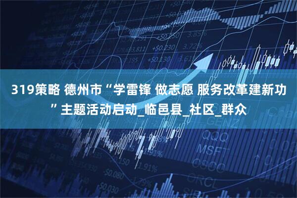 319策略 德州市“学雷锋 做志愿 服务改革建新功”主题活动启动_临邑县_社区_群众