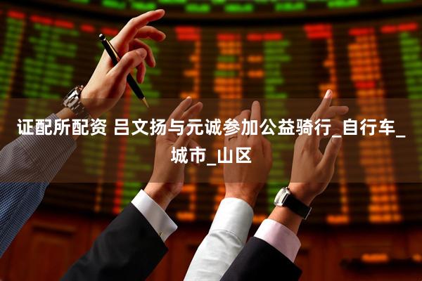 证配所配资 吕文扬与元诚参加公益骑行_自行车_城市_山区