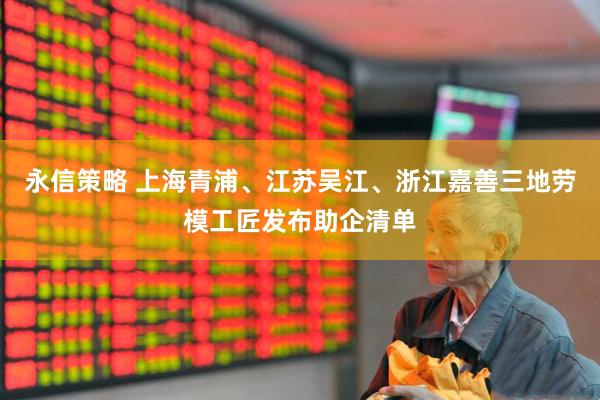 永信策略 上海青浦、江苏吴江、浙江嘉善三地劳模工匠发布助企清单