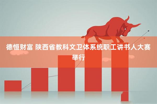 德恒财富 陕西省教科文卫体系统职工讲书人大赛举行