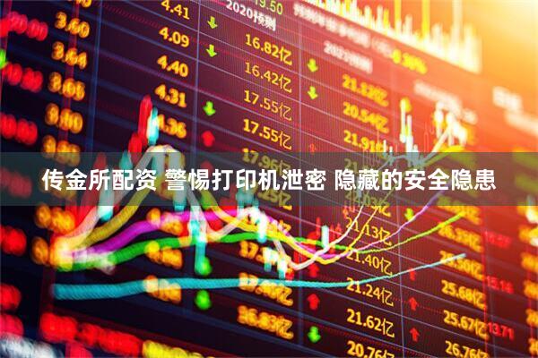传金所配资 警惕打印机泄密 隐藏的安全隐患