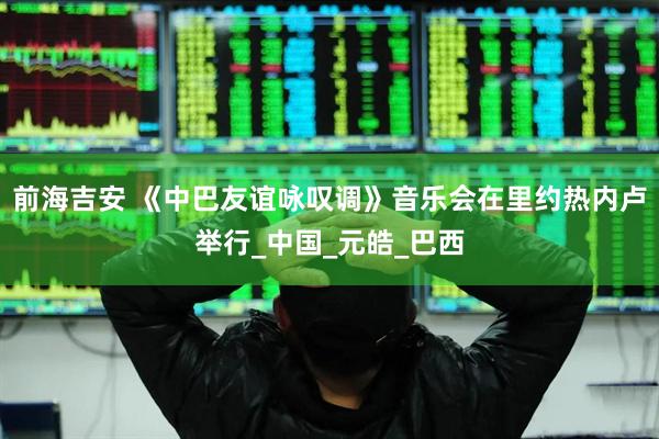 前海吉安 《中巴友谊咏叹调》音乐会在里约热内卢举行_中国_元皓_巴西