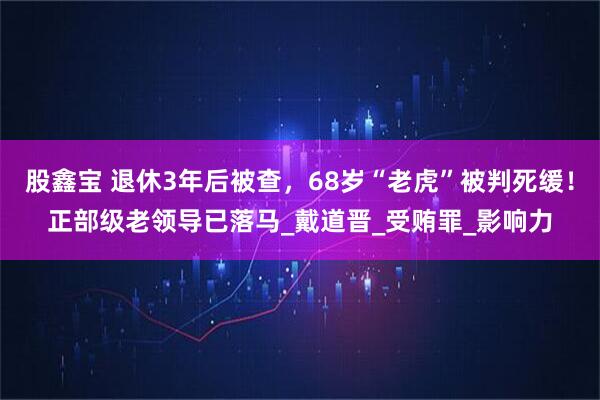 股鑫宝 退休3年后被查，68岁“老虎”被判死缓！正部级老领导已落马_戴道晋_受贿罪_影响力