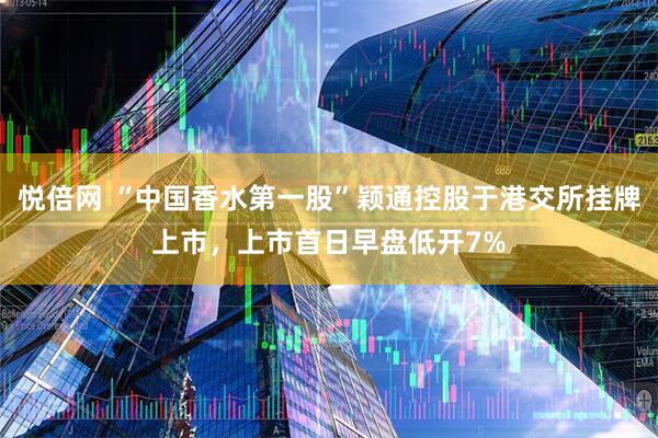 悦倍网 “中国香水第一股”颖通控股于港交所挂牌上市，上市首日早盘低开7%