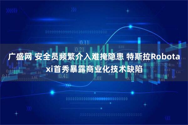 广盛网 安全员频繁介入难掩隐患 特斯拉Robotaxi首秀暴露商业化技术缺陷