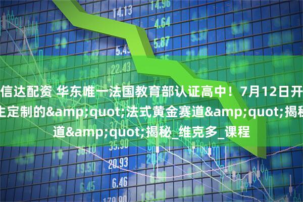 信达配资 华东唯一法国教育部认证高中！7月12日开放日：为偏科生定制的&quot;法式黄金赛道&quot;揭秘_维克多_课程
