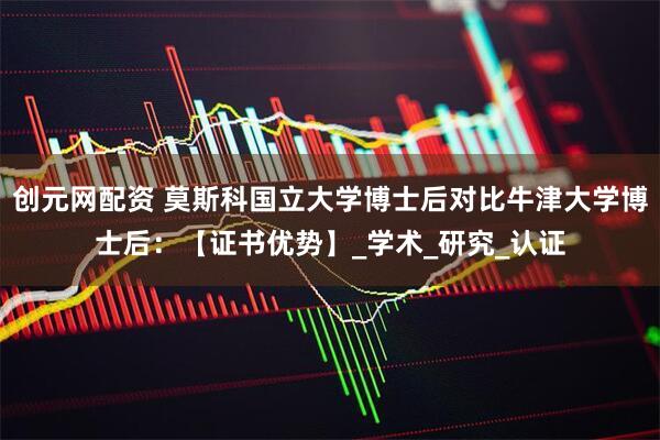 创元网配资 莫斯科国立大学博士后对比牛津大学博士后：【证书优势】_学术_研究_认证