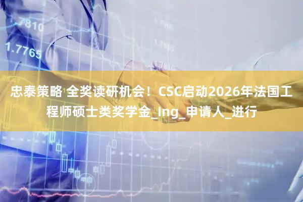忠泰策略 全奖读研机会！CSC启动2026年法国工程师硕士类奖学金_Ing_申请人_进行