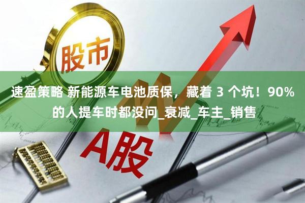 速盈策略 新能源车电池质保，藏着 3 个坑！90% 的人提车时都没问_衰减_车主_销售