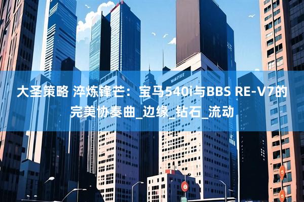 大圣策略 淬炼锋芒：宝马540i与BBS RE-V7的完美协奏曲_边缘_钻石_流动