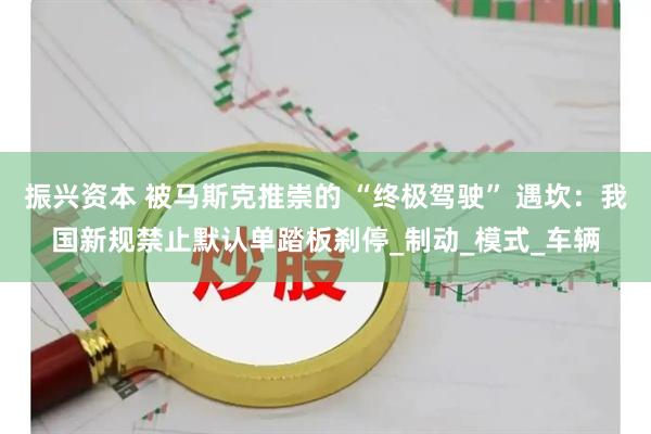 振兴资本 被马斯克推崇的 “终极驾驶” 遇坎：我国新规禁止默认单踏板刹停_制动_模式_车辆
