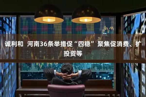 诚利和  河南36条举措促“四稳” 聚焦促消费、扩投资等
