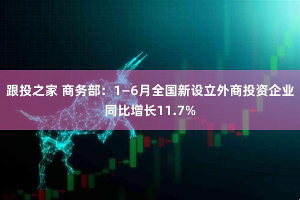 跟投之家 商务部：1—6月全国新设立外商投资企业同比增长11.7%