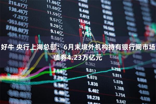 好牛 央行上海总部：6月末境外机构持有银行间市场债券4.23万亿元