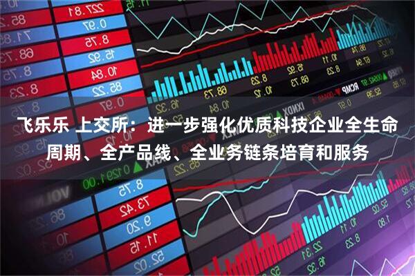 飞乐乐 上交所：进一步强化优质科技企业全生命周期、全产品线、全业务链条培育和服务