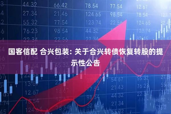 国客信配 合兴包装: 关于合兴转债恢复转股的提示性公告