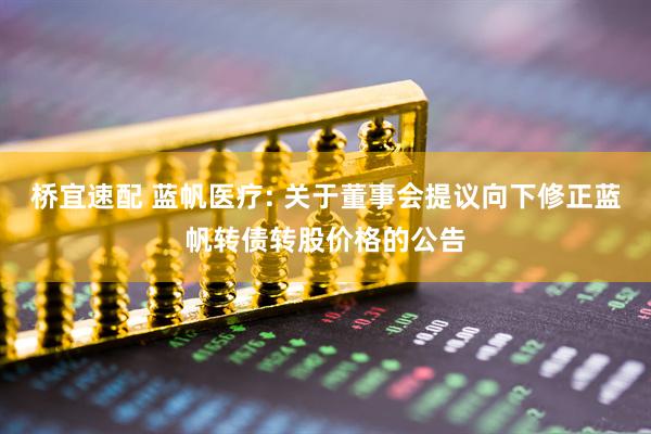 桥宜速配 蓝帆医疗: 关于董事会提议向下修正蓝帆转债转股价格的公告