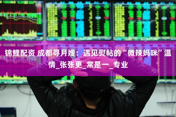 锦鲤配资 成都寻月嫂：遇见熨帖的“微辣妈咪”温情_张张更_常是一_专业