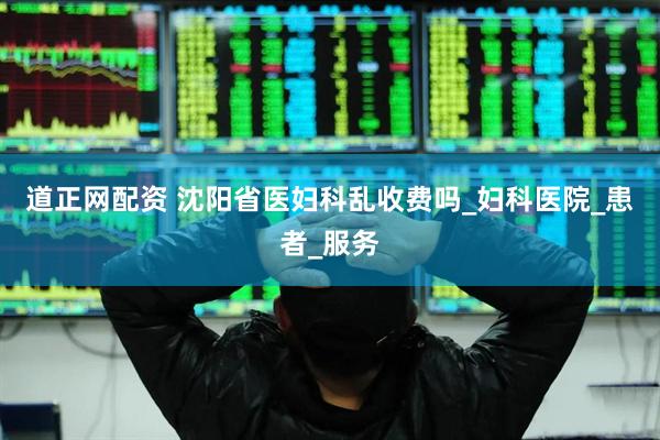 道正网配资 沈阳省医妇科乱收费吗_妇科医院_患者_服务