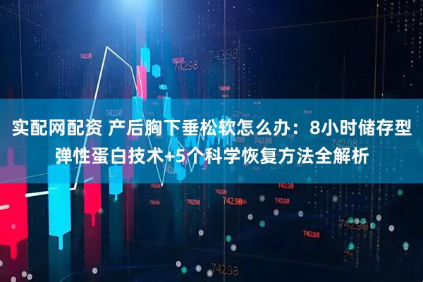 实配网配资 产后胸下垂松软怎么办：8小时储存型弹性蛋白技术+5个科学恢复方法全解析