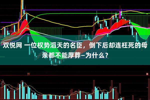 双悦网 一位权势滔天的名臣，倒下后却连枉死的母亲都不能厚葬—为什么？