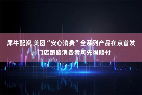 犀牛配资 美团“安心消费”全系列产品在京首发，门店跑路消费者可先得赔付