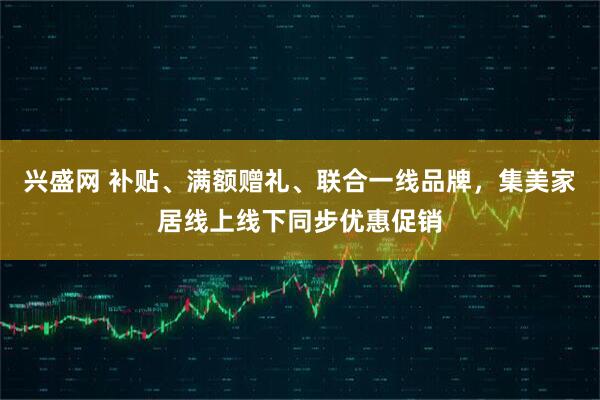 兴盛网 补贴、满额赠礼、联合一线品牌，集美家居线上线下同步优惠促销