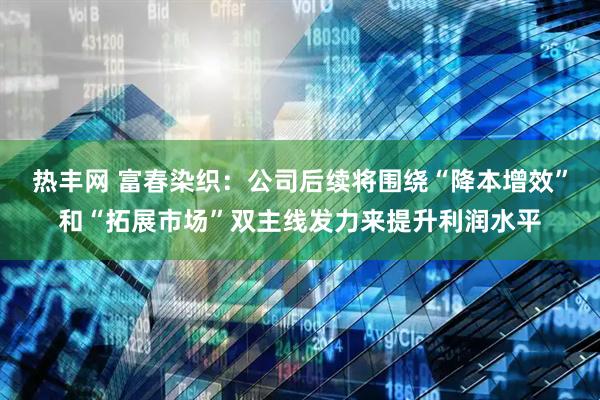热丰网 富春染织：公司后续将围绕“降本增效”和“拓展市场”双主线发力来提升利润水平