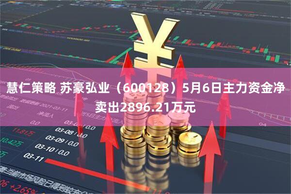 慧仁策略 苏豪弘业（600128）5月6日主力资金净卖出2896.21万元