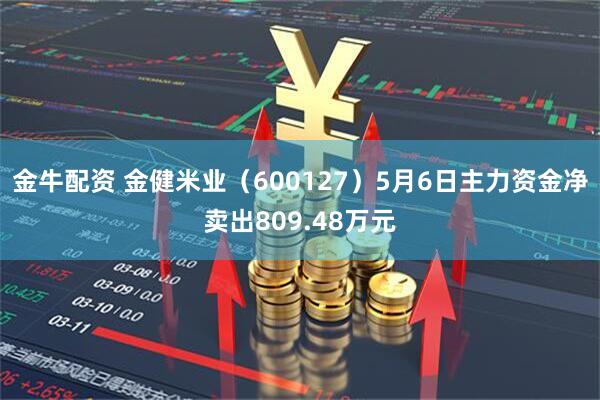金牛配资 金健米业（600127）5月6日主力资金净卖出809.48万元