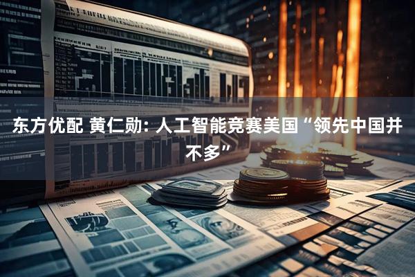东方优配 黄仁勋: 人工智能竞赛美国“领先中国并不多”