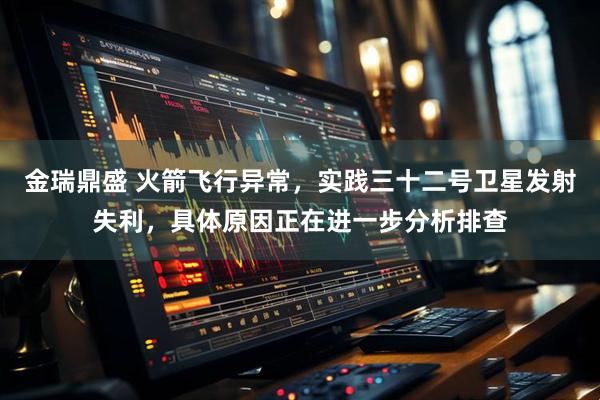 金瑞鼎盛 火箭飞行异常，实践三十二号卫星发射失利，具体原因正在进一步分析排查